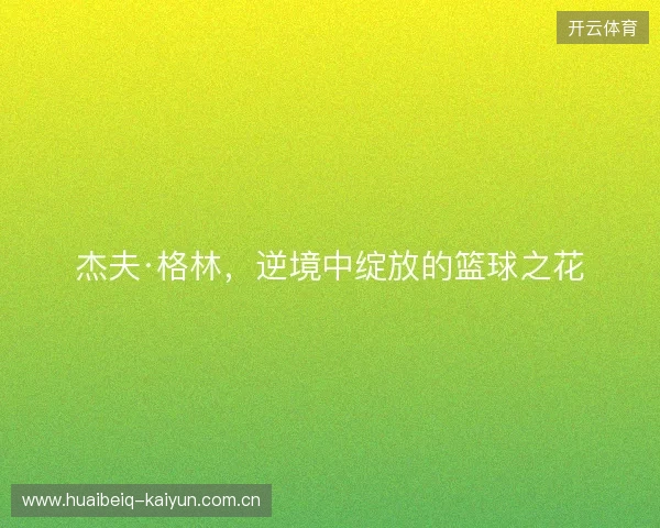 杰夫·格林，逆境中绽放的篮球之花