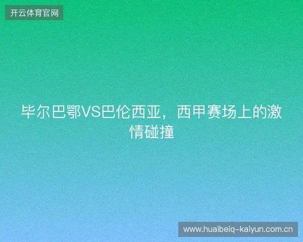 毕尔巴鄂VS巴伦西亚，西甲赛场上的激情碰撞