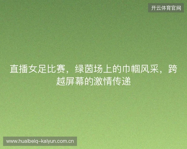 直播女足比赛，绿茵场上的巾帼风采，跨越屏幕的激情传递